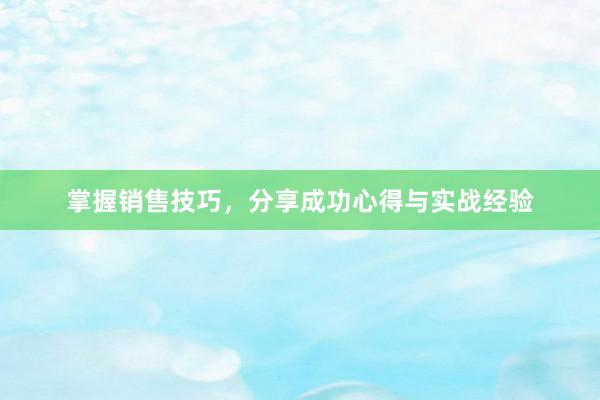 掌握销售技巧，分享成功心得与实战经验