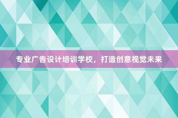 专业广告设计培训学校，打造创意视觉未来